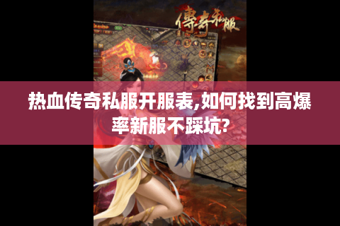热血传奇私服开服表,如何找到高爆率新服不踩坑?