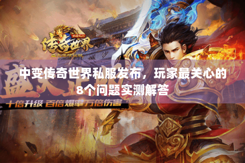 中变传奇世界私服发布，玩家最关心的8个问题实测解答