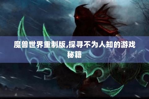 魔兽世界重制版,探寻不为人知的游戏秘籍