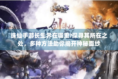 诛仙手游长生界在哪里?探寻其所在之处，多种方法助你揭开神秘面纱