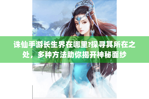 诛仙手游长生界在哪里?探寻其所在之处，多种方法助你揭开神秘面纱