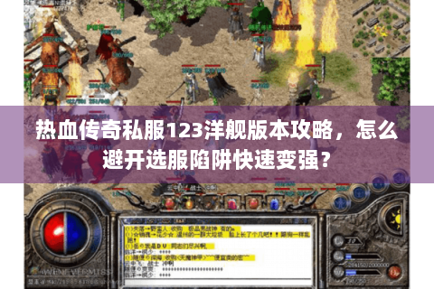 热血传奇私服123洋舰版本攻略，怎么避开选服陷阱快速变强？