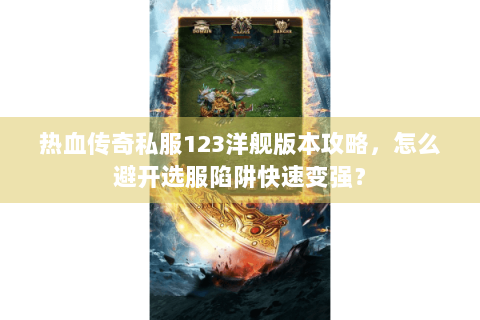 热血传奇私服123洋舰版本攻略，怎么避开选服陷阱快速变强？