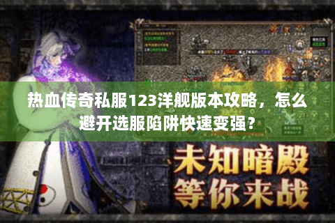 热血传奇私服123洋舰版本攻略，怎么避开选服陷阱快速变强？