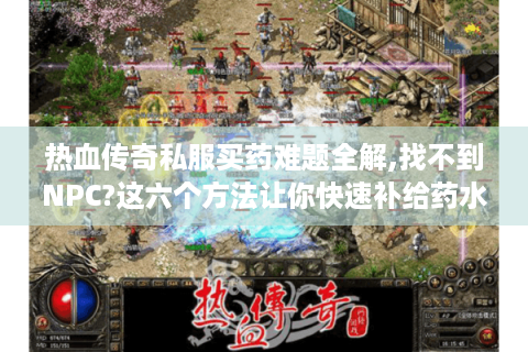 热血传奇私服买药难题全解,找不到NPC?这六个方法让你快速补给药水