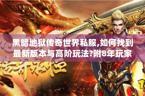 黑暗地狱传奇世界私服,如何找到最新版本与高阶玩法?附8年玩家实测攻略）