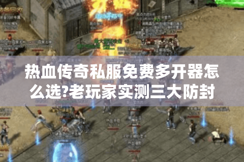 热血传奇私服免费多开器怎么选?老玩家实测三大防封技巧