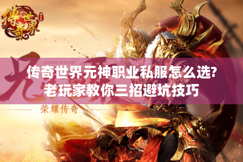 传奇世界元神职业私服怎么选?老玩家教你三招避坑技巧
