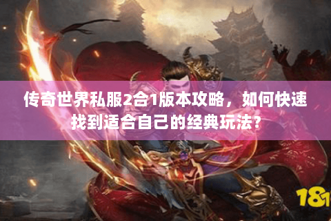 传奇世界私服2合1版本攻略，如何快速找到适合自己的经典玩法？