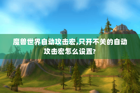 魔兽世界自动攻击宏,只开不关的自动攻击宏怎么设置?