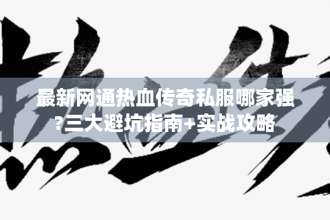 最新网通热血传奇私服哪家强?三大避坑指南+实战攻略
