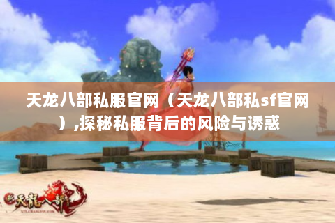天龙八部私服官网（天龙八部私sf官网）,探秘私服背后的风险与诱惑