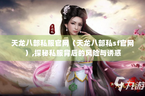 天龙八部私服官网（天龙八部私sf官网）,探秘私服背后的风险与诱惑