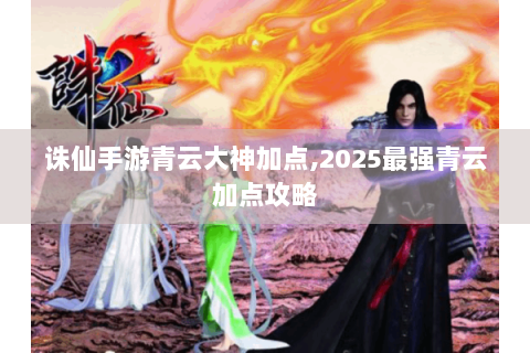 诛仙手游青云大神加点,2025最强青云加点攻略
