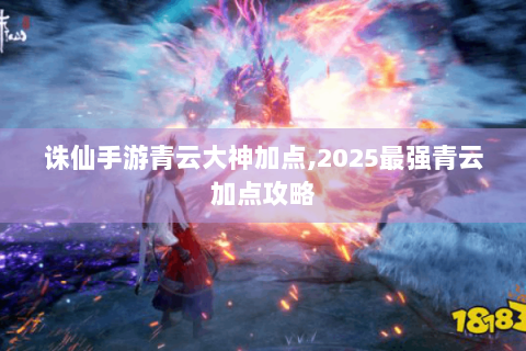 诛仙手游青云大神加点,2025最强青云加点攻略