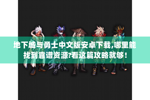 地下城与勇士中文版安卓下载,哪里能找到靠谱资源?看这篇攻略就够！