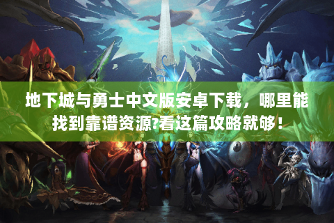 地下城与勇士中文版安卓下载，哪里能找到靠谱资源?看这篇攻略就够！