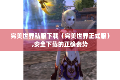 完美世界私服下载（完美世界正式服）,安全下载的正确姿势