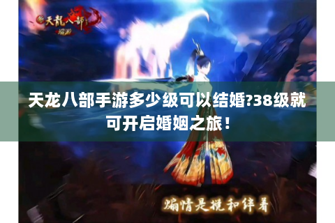 天龙八部手游多少级可以结婚?38级就可开启婚姻之旅！