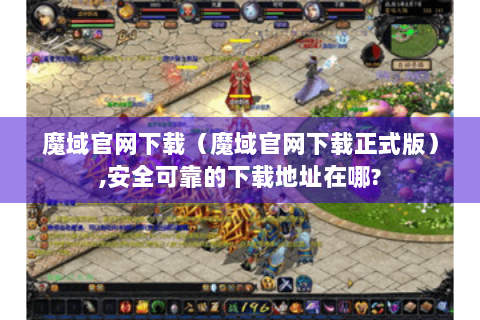 魔域官网下载（魔域官网下载正式版）,安全可靠的下载地址在哪?