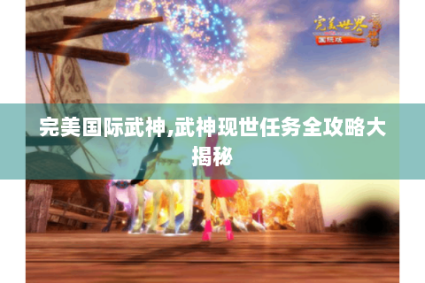 完美国际武神,武神现世任务全攻略大揭秘