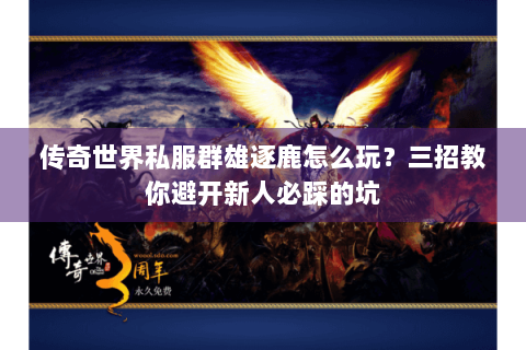 传奇世界私服群雄逐鹿怎么玩？三招教你避开新人必踩的坑