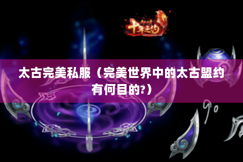 太古完美私服（完美世界中的太古盟约有何目的?）