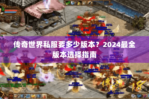 传奇世界私服要多少版本？2024最全版本选择指南