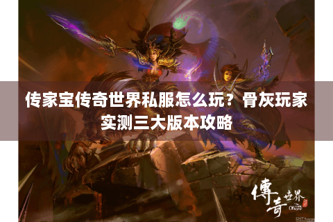 传家宝传奇世界私服怎么玩？骨灰玩家实测三大版本攻略