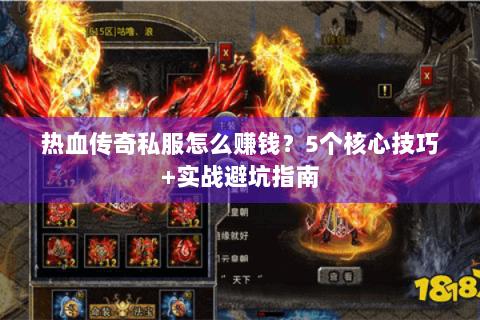 热血传奇私服怎么赚钱？5个核心技巧+实战避坑指南