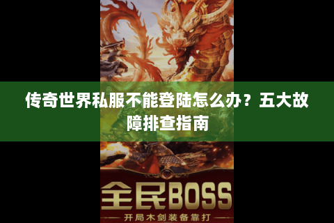 传奇世界私服不能登陆怎么办？五大故障排查指南