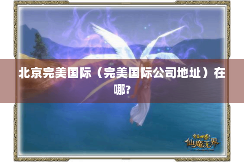 北京完美国际（完美国际公司地址）在哪?