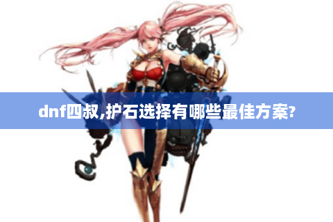 dnf四叔,护石选择有哪些最佳方案?