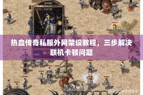 热血传奇私服外网架设教程，三步解决联机卡顿问题
