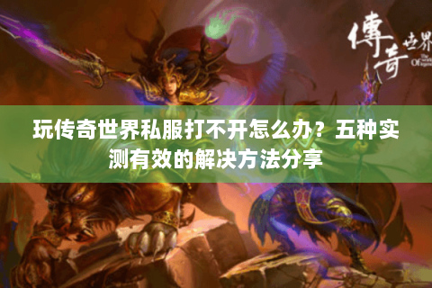 玩传奇世界私服打不开怎么办？五种实测有效的解决方法分享