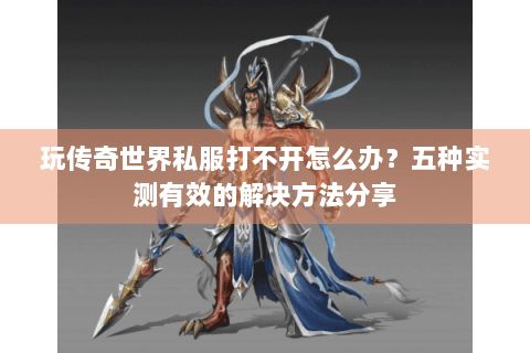 玩传奇世界私服打不开怎么办？五种实测有效的解决方法分享
