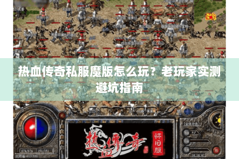 热血传奇私服魔版怎么玩？老玩家实测避坑指南