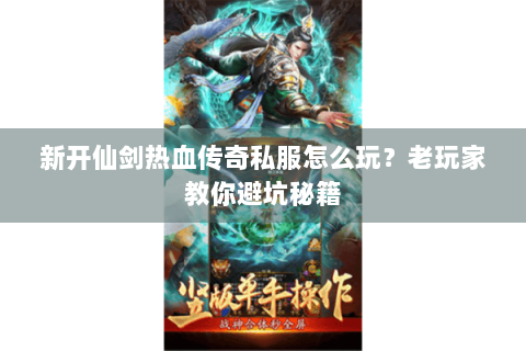 新开仙剑热血传奇私服怎么玩？老玩家教你避坑秘籍