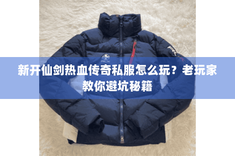 新开仙剑热血传奇私服怎么玩？老玩家教你避坑秘籍
