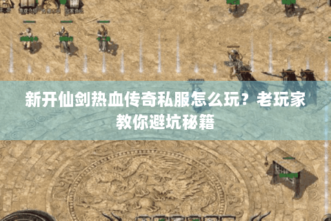 新开仙剑热血传奇私服怎么玩？老玩家教你避坑秘籍