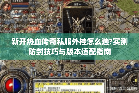 新开热血传奇私服外挂怎么选?实测防封技巧与版本适配指南