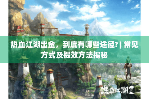 热血江湖出金，到底有哪些途径? | 常见方式及提效方法揭秘