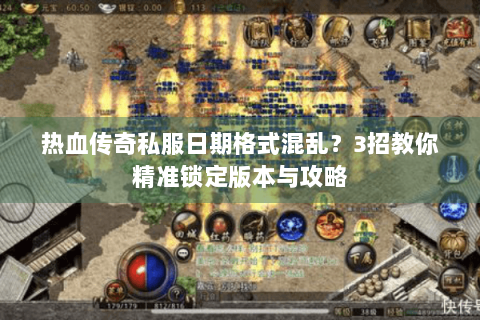 热血传奇私服日期格式混乱？3招教你精准锁定版本与攻略
