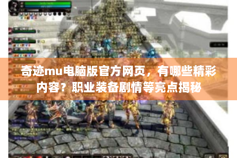 奇迹mu电脑版官方网页，有哪些精彩内容？职业装备剧情等亮点揭秘