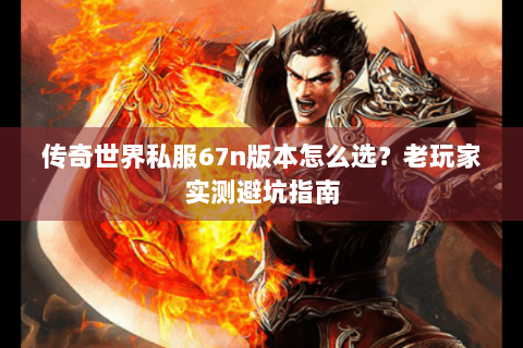 传奇世界私服67n版本怎么选？老玩家实测避坑指南