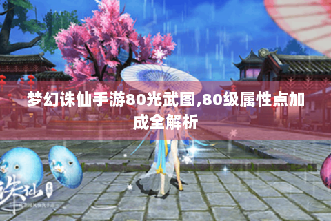 梦幻诛仙手游80光武图,80级属性点加成全解析