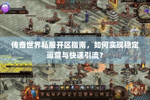 传奇世界私服开区指南，如何实现稳定运营与快速引流？