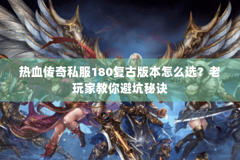 热血传奇私服180复古版本怎么选？老玩家教你避坑秘诀