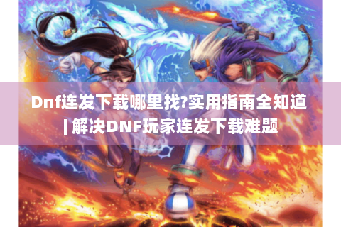 Dnf连发下载哪里找?实用指南全知道 | 解决DNF玩家连发下载难题