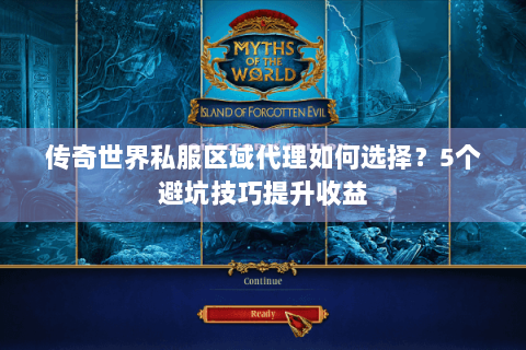 传奇世界私服区域代理如何选择？5个避坑技巧提升收益